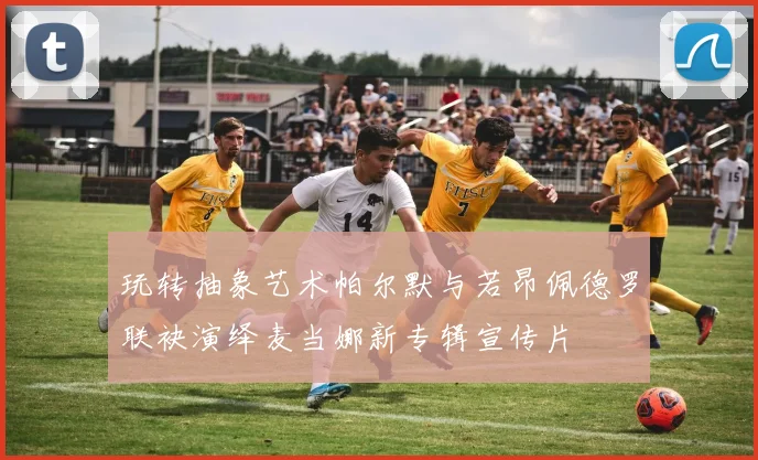 玩转抽象艺术帕尔默与若昂佩德罗联袂演绎麦当娜新专辑宣传片