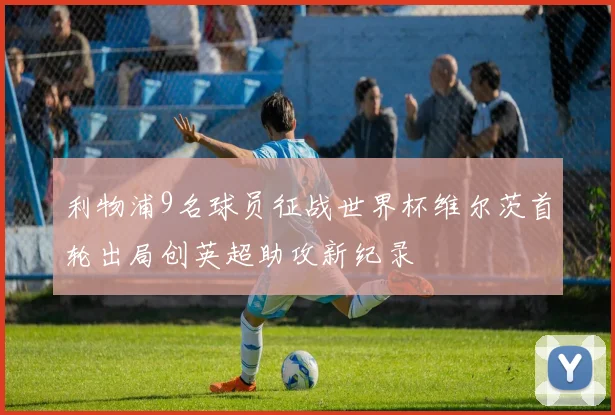 利物浦9名球员征战世界杯维尔茨首轮出局创英超助攻新纪录