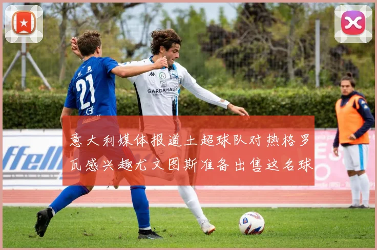 意大利媒体报道土超球队对热格罗瓦感兴趣尤文图斯准备出售这名球员