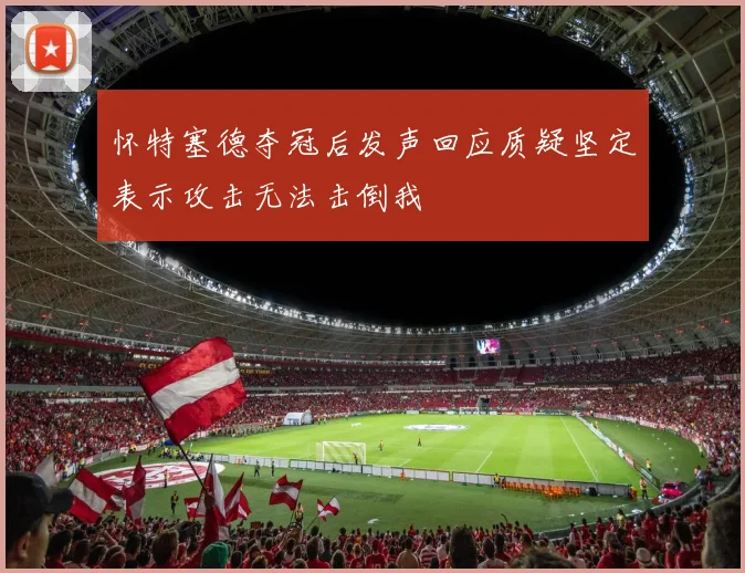 怀特塞德夺冠后发声回应质疑坚定表示攻击无法击倒我