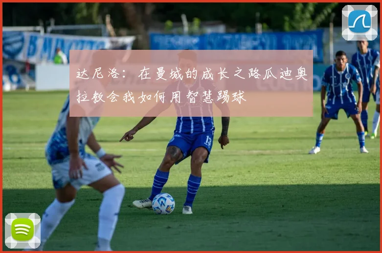 达尼洛：在曼城的成长之路瓜迪奥拉教会我如何用智慧踢球