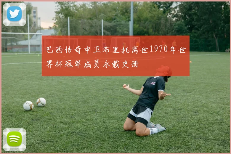 巴西传奇中卫布里托离世1970年世界杯冠军成员永载史册