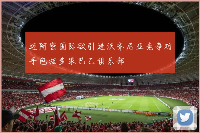 迈阿密国际欲引进沃齐尼亚竞争对手包括多家巴乙俱乐部