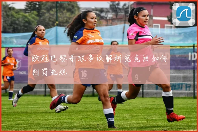 欧冠巴黎手球争议解析究竟该如何判罚犯规
