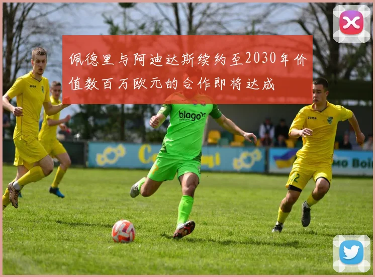 佩德里与阿迪达斯续约至2030年价值数百万欧元的合作即将达成