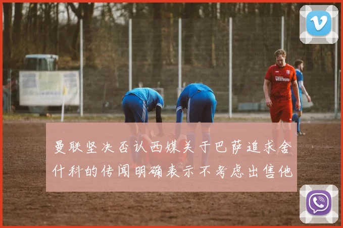 曼联坚决否认西媒关于巴萨追求舍什科的传闻明确表示不考虑出售他