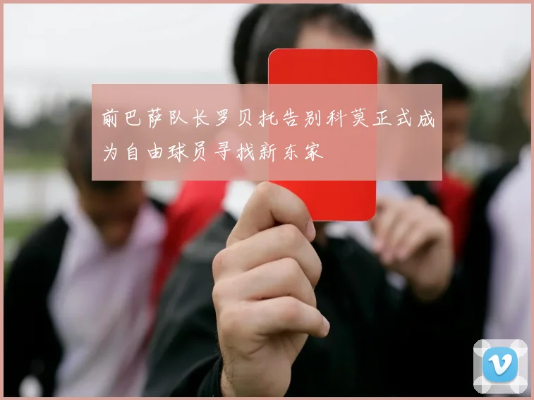 前巴萨队长罗贝托告别科莫正式成为自由球员寻找新东家