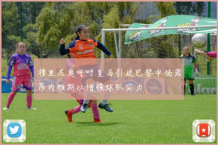 穆里尼奥呼吁皇马引进巴黎中场若昂内维斯以增强球队实力