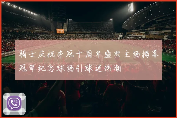 骑士庆祝夺冠十周年盛典主场揭幕冠军纪念球场引球迷热潮