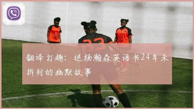 翻译打趣：送杨瀚森英语书24年未拆封的幽默故事