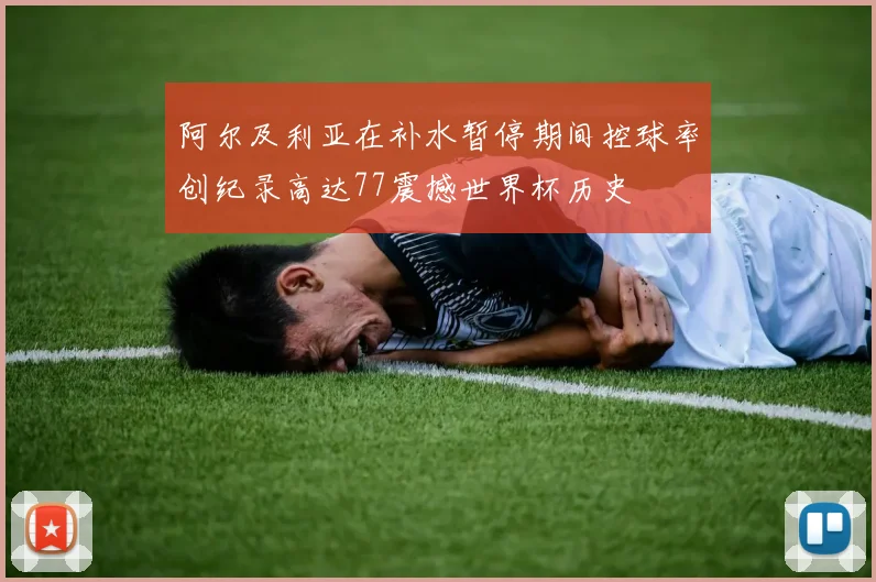 阿尔及利亚在补水暂停期间控球率创纪录高达77震撼世界杯历史