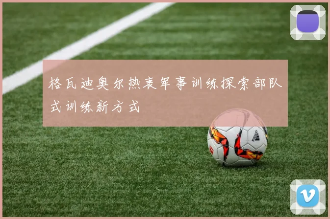 格瓦迪奥尔热衷军事训练探索部队式训练新方式