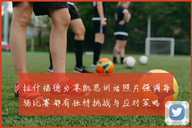 拉什福德分享凯恩训话照片强调每场比赛都有独特挑战与应对策略