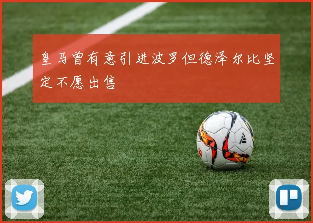 皇马曾有意引进波罗但德泽尔比坚定不愿出售