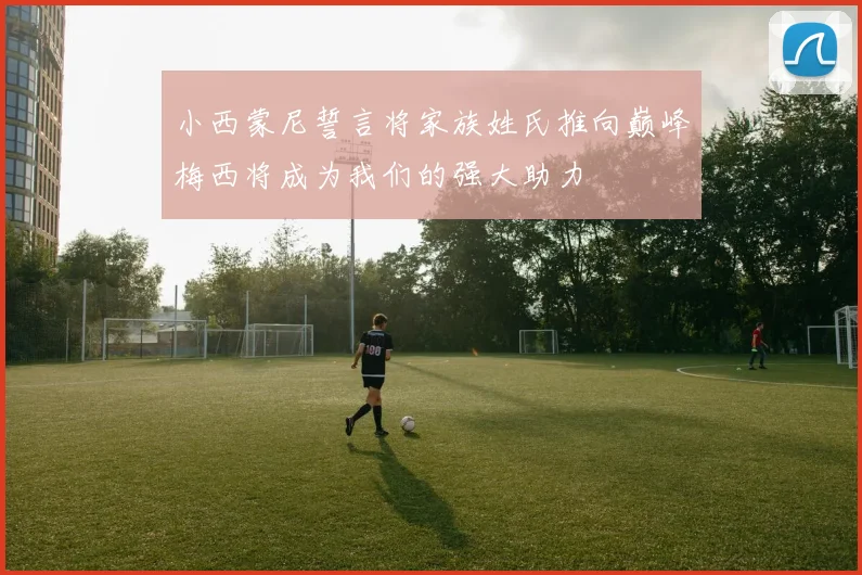 小西蒙尼誓言将家族姓氏推向巅峰梅西将成为我们的强大助力