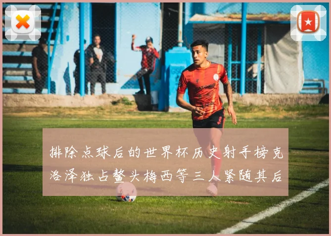 排除点球后的世界杯历史射手榜克洛泽独占鳌头梅西等三人紧随其后